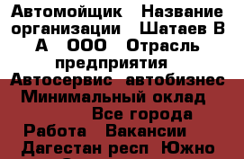 Автомойщик › Название организации ­ Шатаев В.А., ООО › Отрасль предприятия ­ Автосервис, автобизнес › Минимальный оклад ­ 25 000 - Все города Работа » Вакансии   . Дагестан респ.,Южно-Сухокумск г.